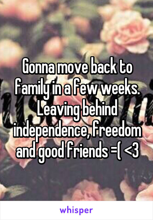 Gonna move back to family in a few weeks. Leaving behind independence, freedom and good friends =( <3