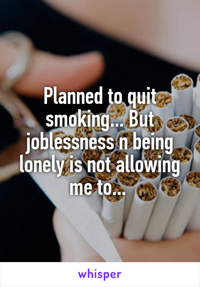 Planned to quit smoking... But joblessness n being lonely is not allowing me to... 