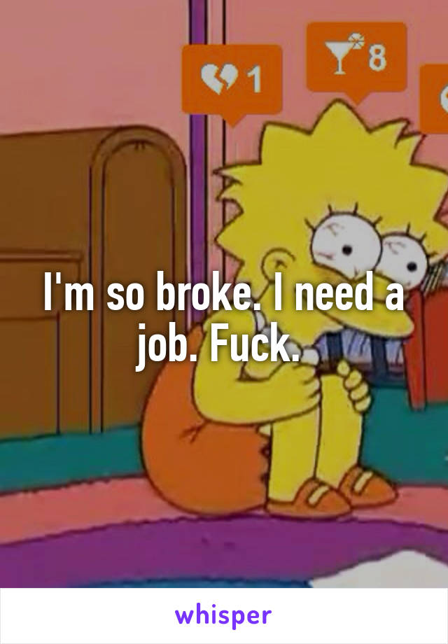 I'm so broke. I need a job. Fuck. 