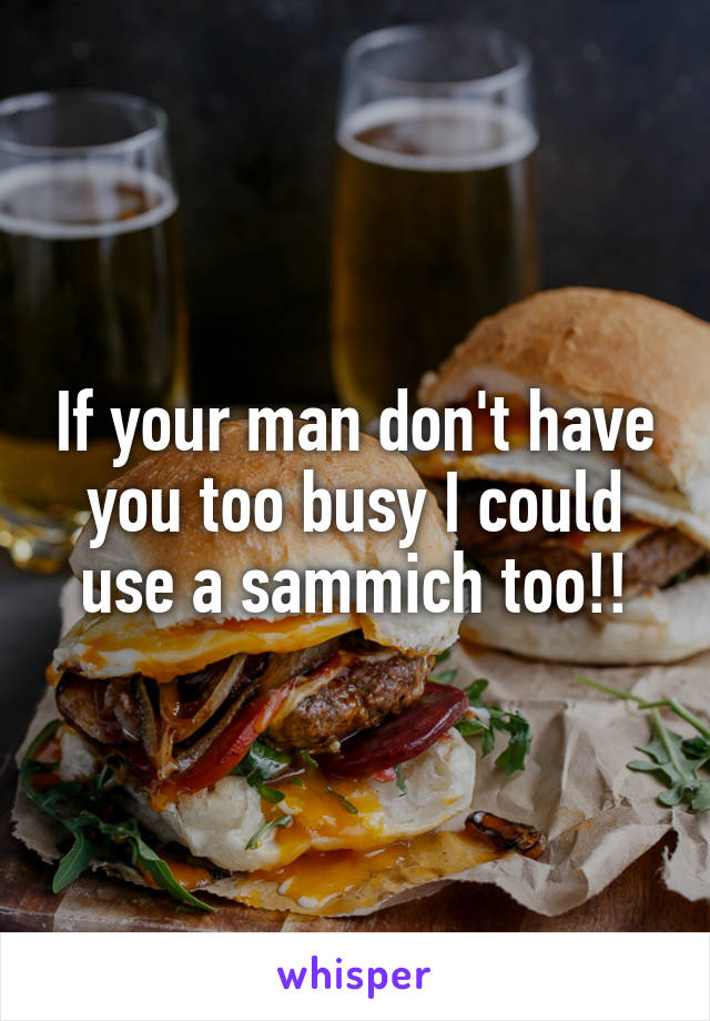 If your man don't have you too busy I could use a sammich too!!