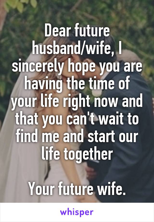 Dear future husband/wife, I sincerely hope you are having the time of your life right now and that you can't wait to find me and start our life together

Your future wife.