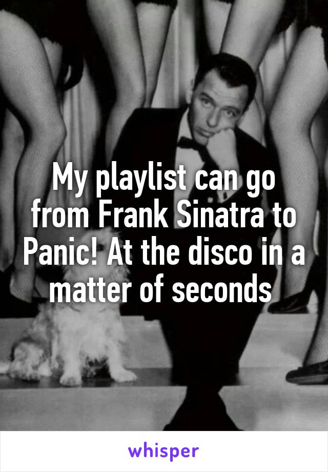 My playlist can go from Frank Sinatra to Panic! At the disco in a matter of seconds 