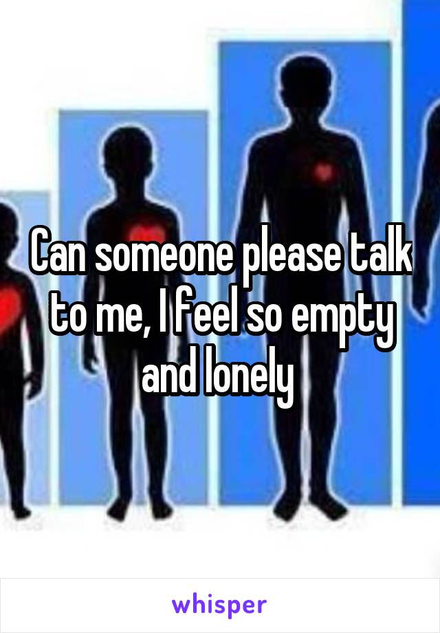 Can someone please talk to me, I feel so empty and lonely 