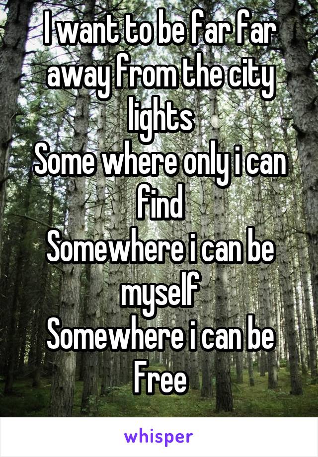 I want to be far far away from the city lights
Some where only i can find
Somewhere i can be myself
Somewhere i can be
Free
