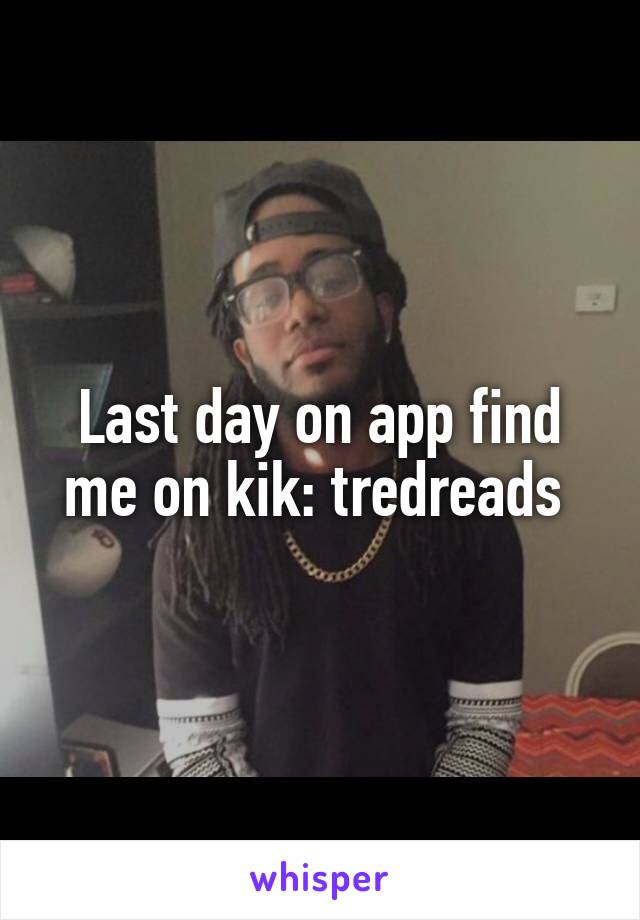 Last day on app find me on kik: tredreads 