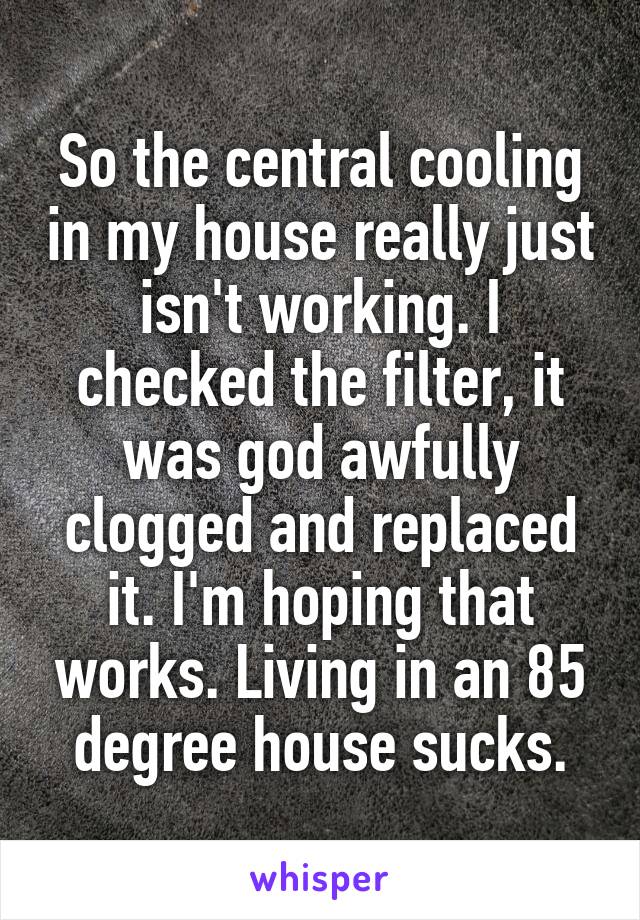 So the central cooling in my house really just isn't working. I checked the filter, it was god awfully clogged and replaced it. I'm hoping that works. Living in an 85 degree house sucks.