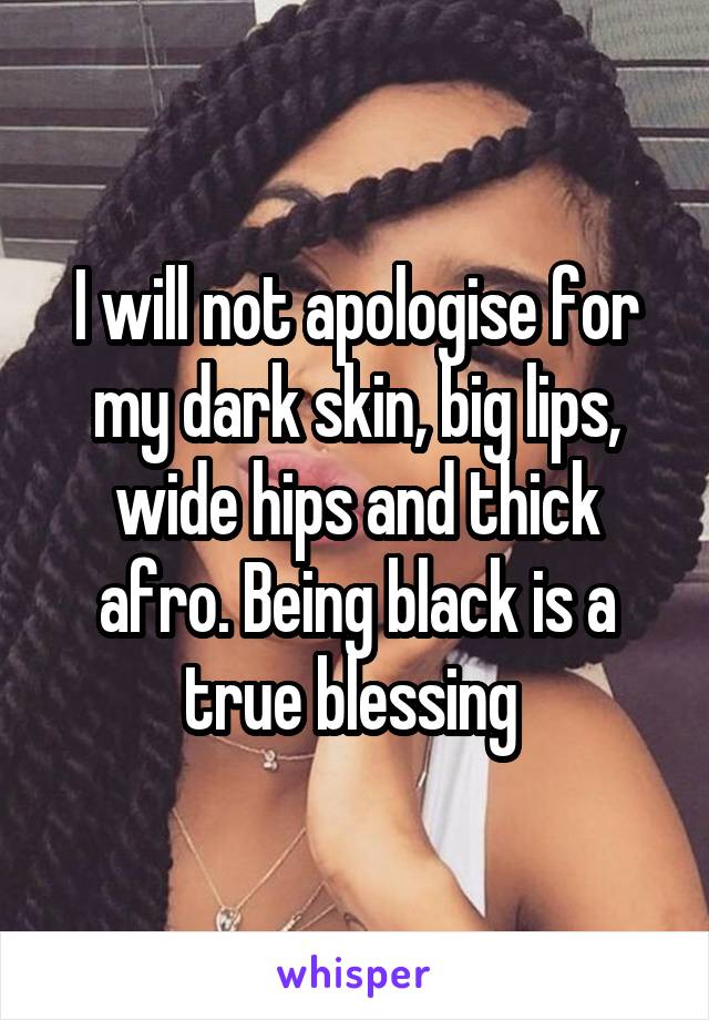 I will not apologise for my dark skin, big lips, wide hips and thick afro. Being black is a true blessing 