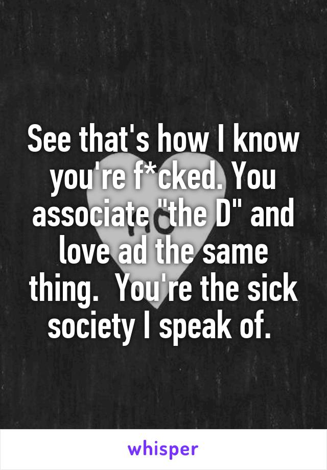 See that's how I know you're f*cked. You associate "the D" and love ad the same thing.  You're the sick society I speak of. 