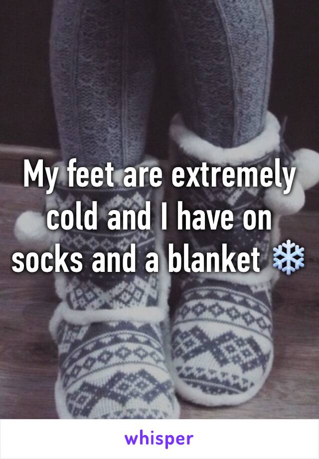 My feet are extremely cold and I have on socks and a blanket ❄️