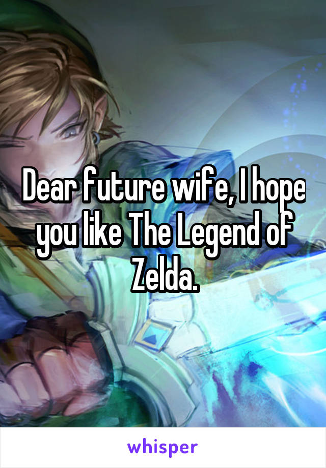 Dear future wife, I hope you like The Legend of Zelda.