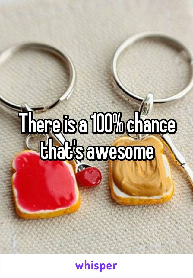 There is a 100% chance that's awesome