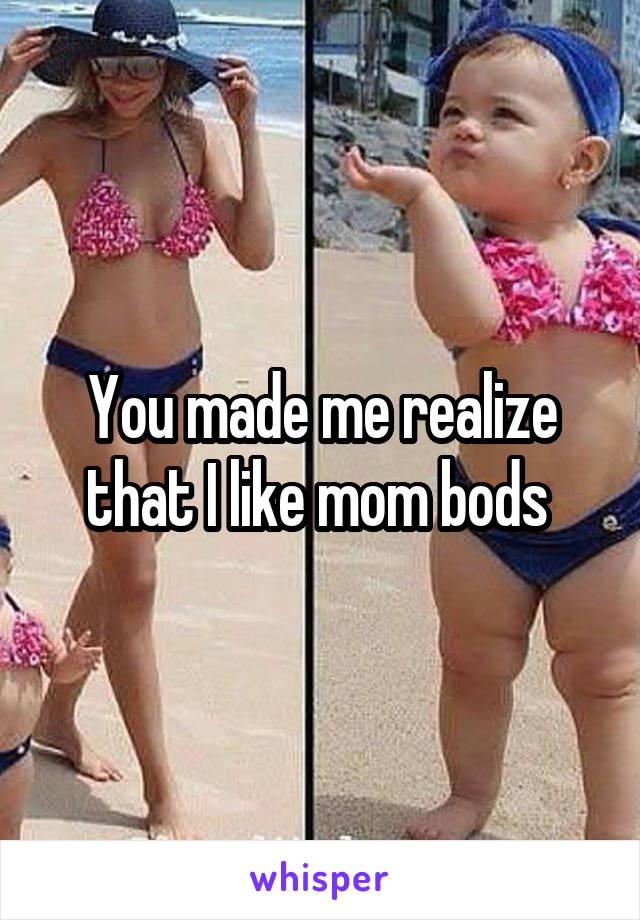 You made me realize that I like mom bods 