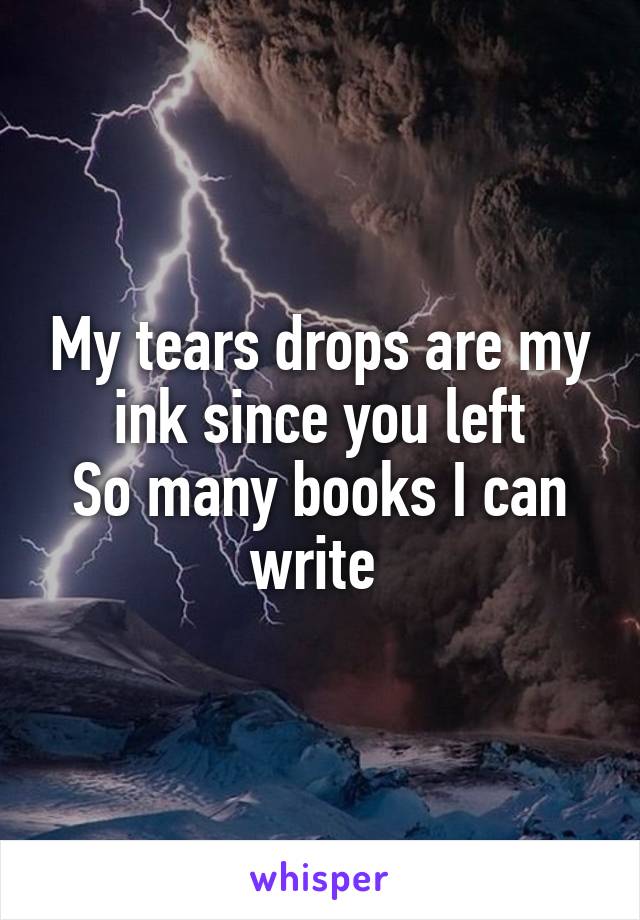 My tears drops are my ink since you left
So many books I can write 