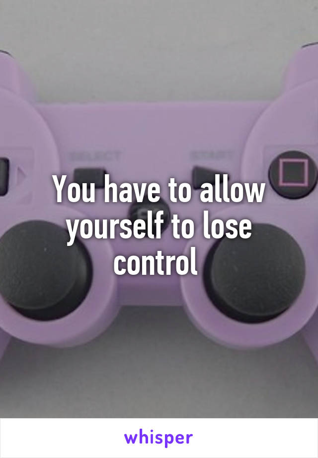 You have to allow yourself to lose control 