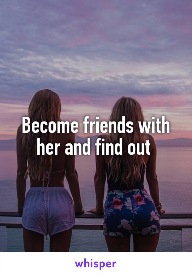 Become friends with her and find out 