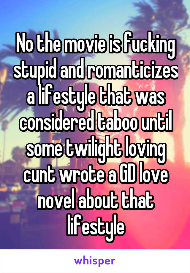 No the movie is fucking stupid and romanticizes a lifestyle that was considered taboo until some twilight loving cunt wrote a GD love novel about that lifestyle
