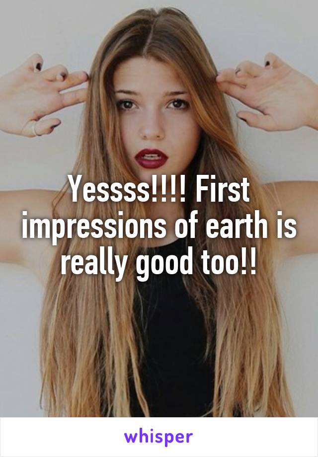 Yessss!!!! First impressions of earth is really good too!!