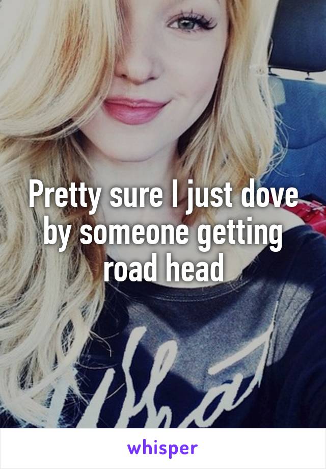 Pretty sure I just dove by someone getting road head