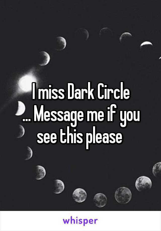 I miss Dark Circle
... Message me if you see this please 