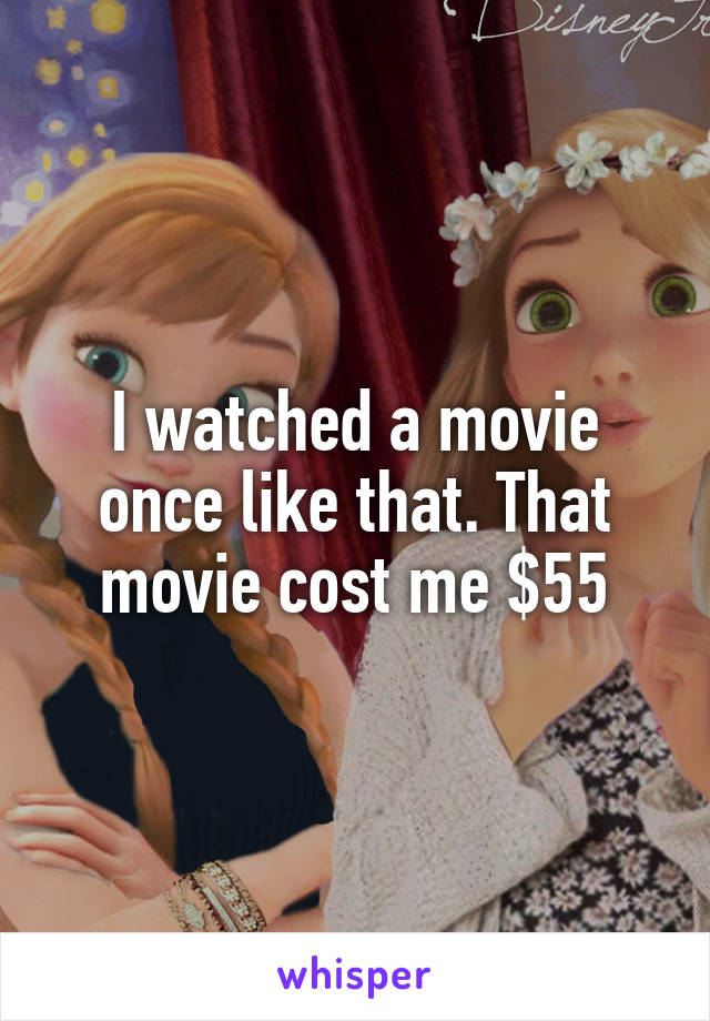 I watched a movie once like that. That movie cost me $55