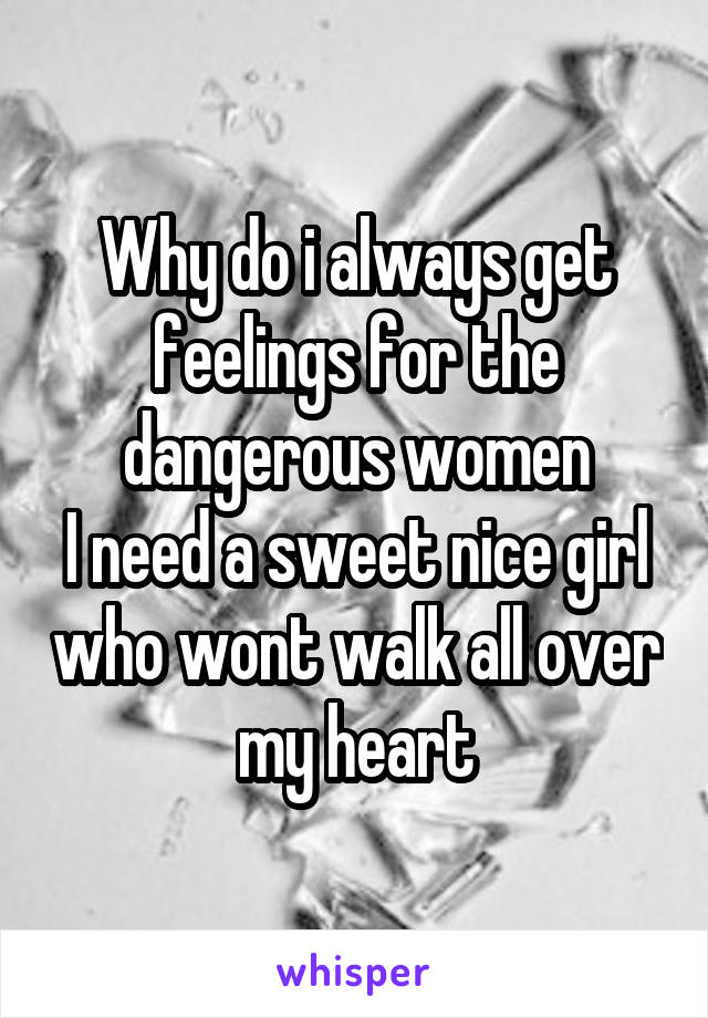 Why do i always get feelings for the dangerous women
I need a sweet nice girl who wont walk all over my heart