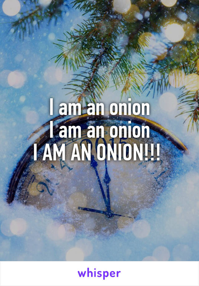 I am an onion
I am an onion
I AM AN ONION!!! 
