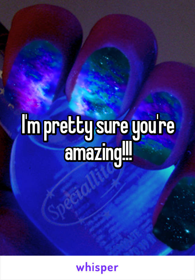 I'm pretty sure you're amazing!!!