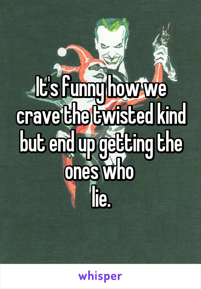 It's funny how we crave the twisted kind but end up getting the ones who 
lie.