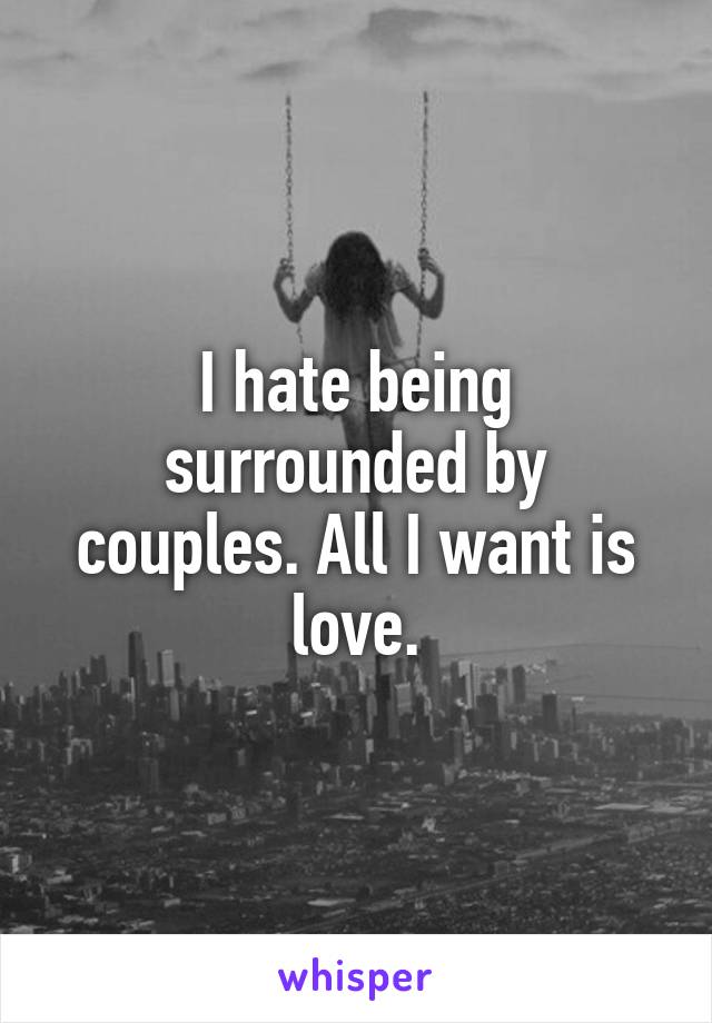 I hate being surrounded by couples. All I want is love.