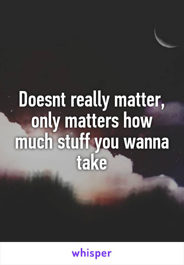 Doesnt really matter, only matters how much stuff you wanna take