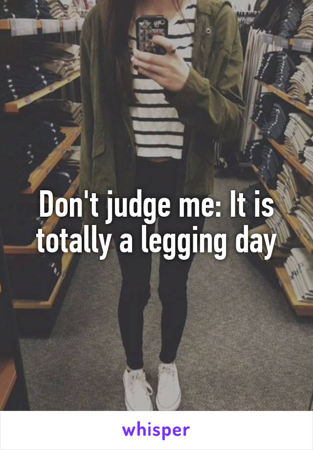 Don't judge me: It is totally a legging day