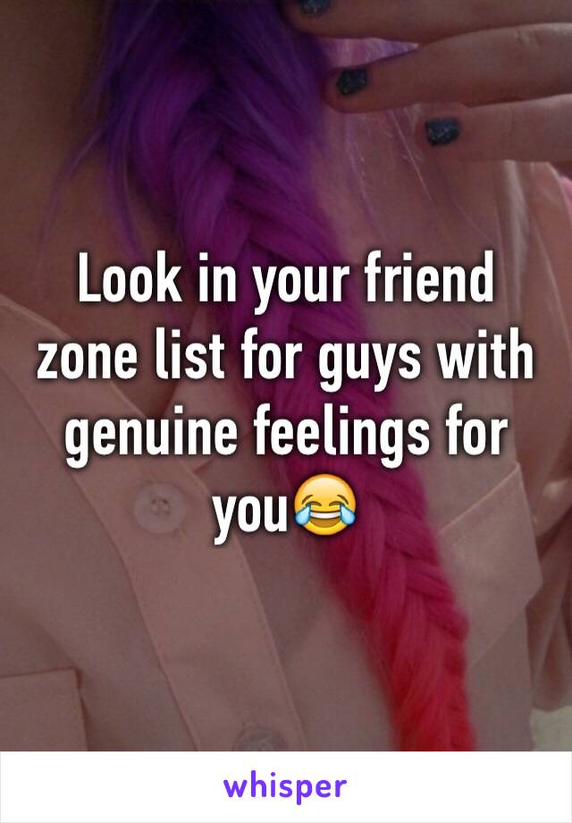 Look in your friend zone list for guys with genuine feelings for you😂