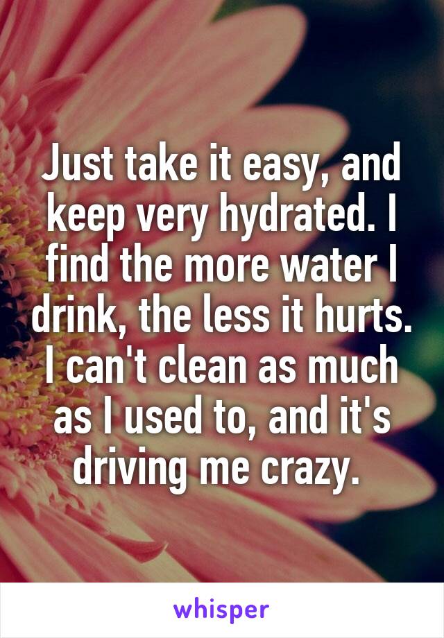 Just take it easy, and keep very hydrated. I find the more water I drink, the less it hurts. I can't clean as much as I used to, and it's driving me crazy. 