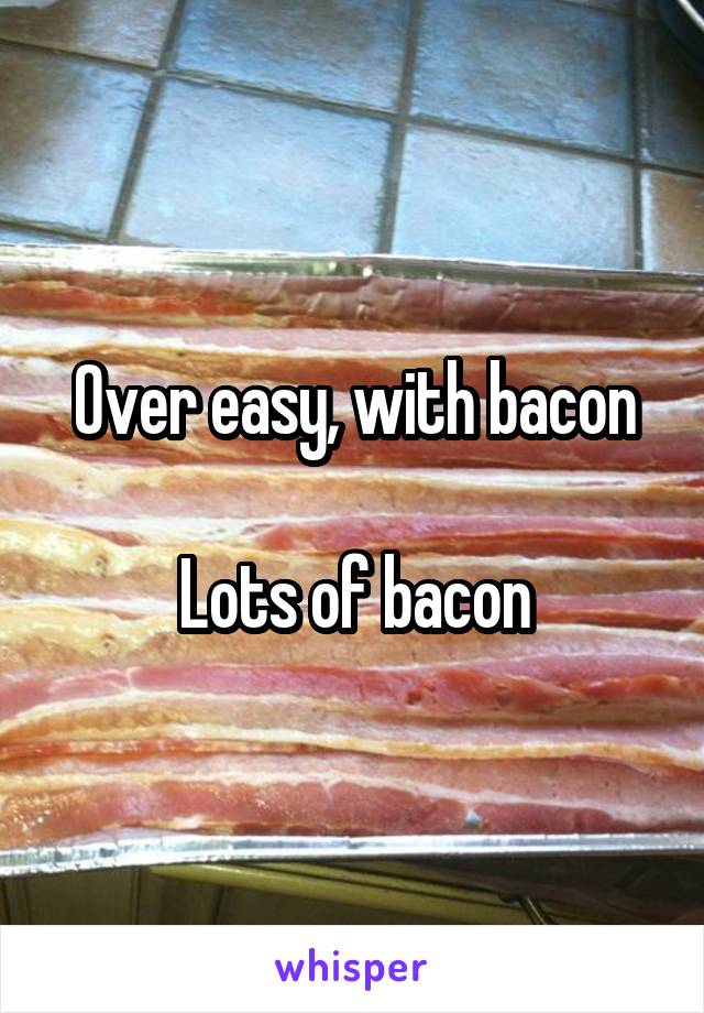 Over easy, with bacon

Lots of bacon