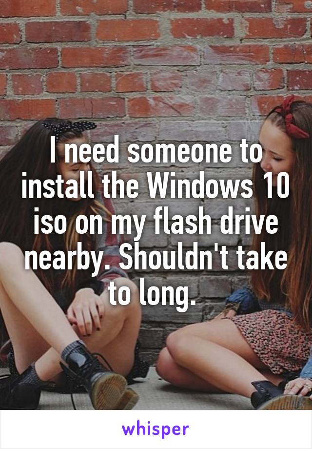 I need someone to install the Windows 10 iso on my flash drive nearby. Shouldn't take to long. 