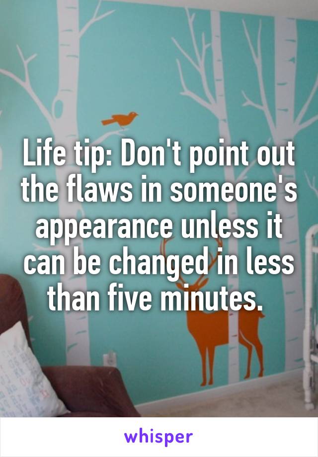 Life tip: Don't point out the flaws in someone's appearance unless it can be changed in less than five minutes. 