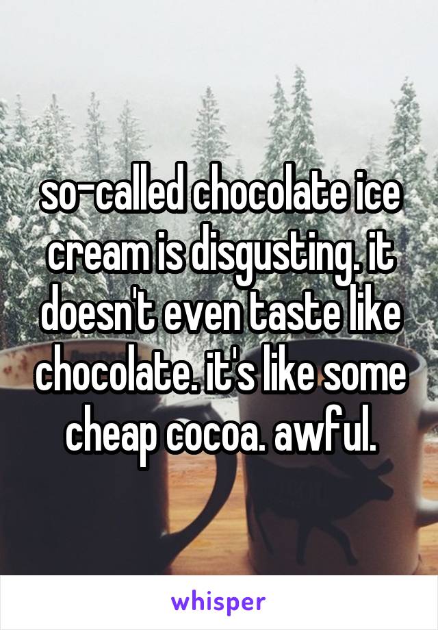 so-called chocolate ice cream is disgusting. it doesn't even taste like chocolate. it's like some cheap cocoa. awful.