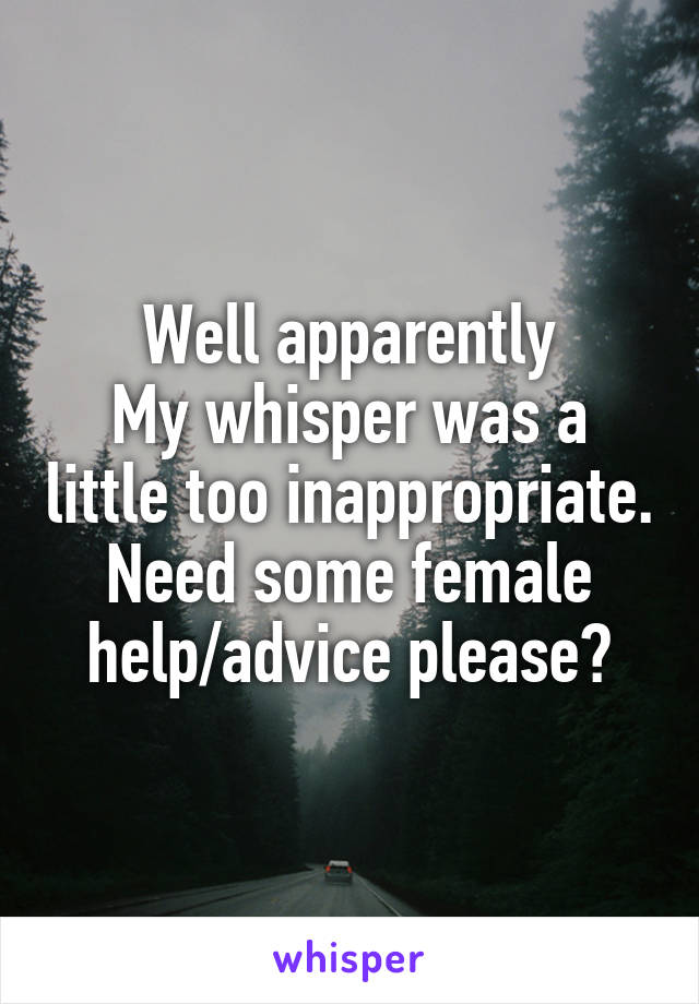 Well apparently
My whisper was a little too inappropriate. Need some female help/advice please?