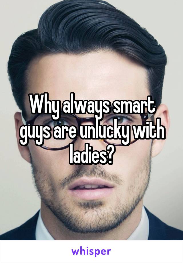 Why always smart guys are unlucky with ladies?