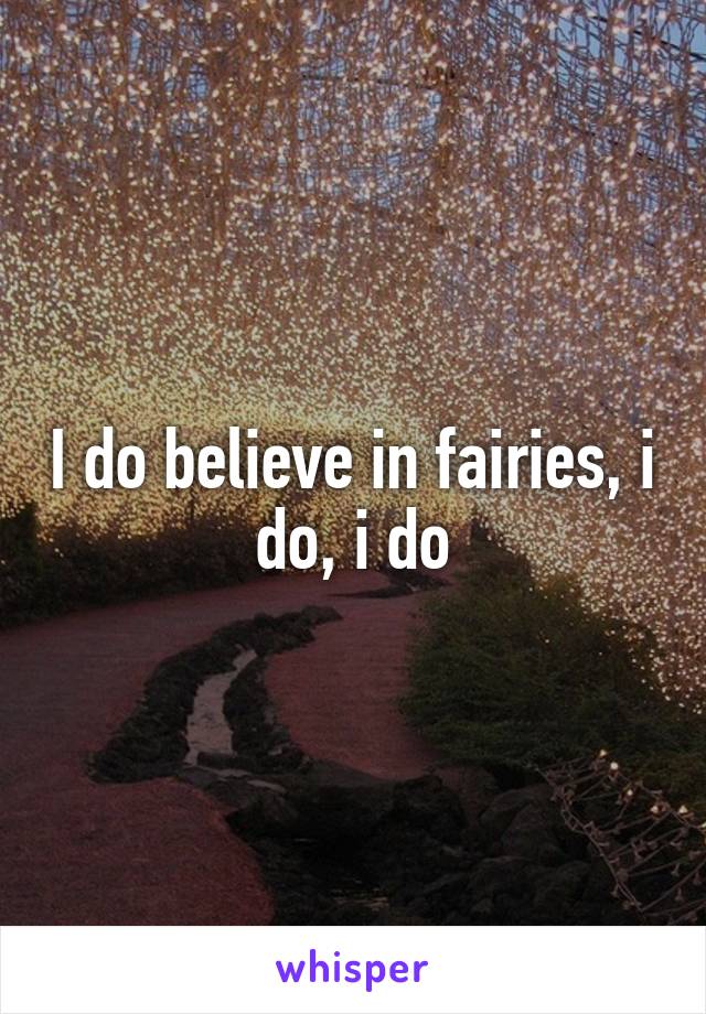 I do believe in fairies, i do, i do