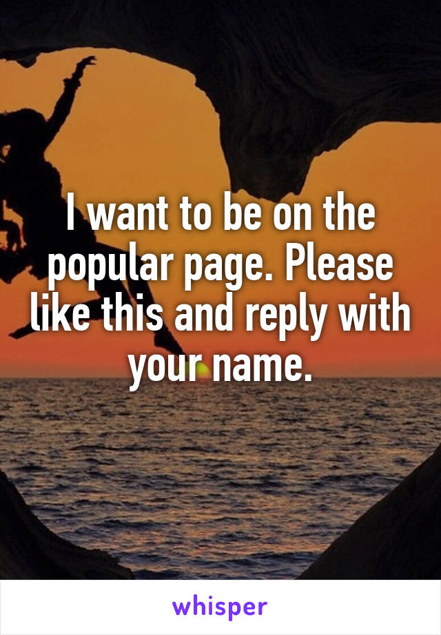 I want to be on the popular page. Please like this and reply with your name.
