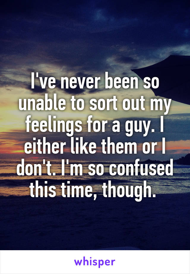 I've never been so unable to sort out my feelings for a guy. I either like them or I don't. I'm so confused this time, though. 