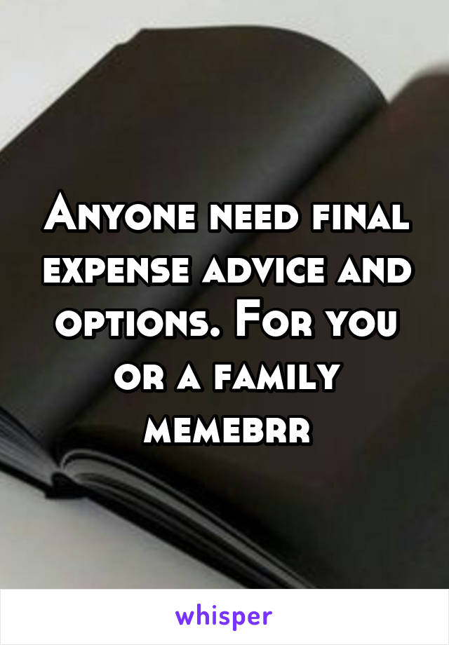 Anyone need final expense advice and options. For you or a family memebrr