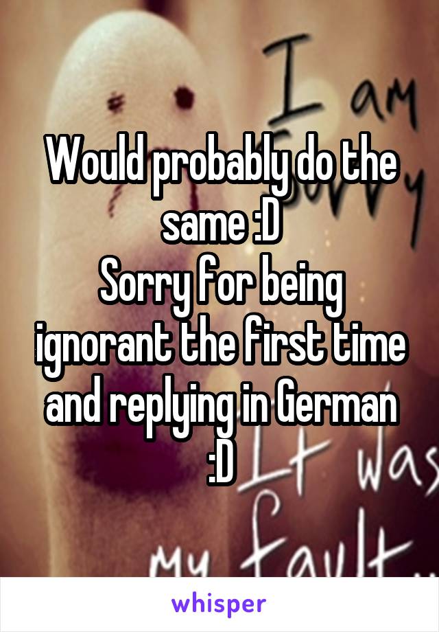 Would probably do the same :D
Sorry for being ignorant the first time and replying in German :D