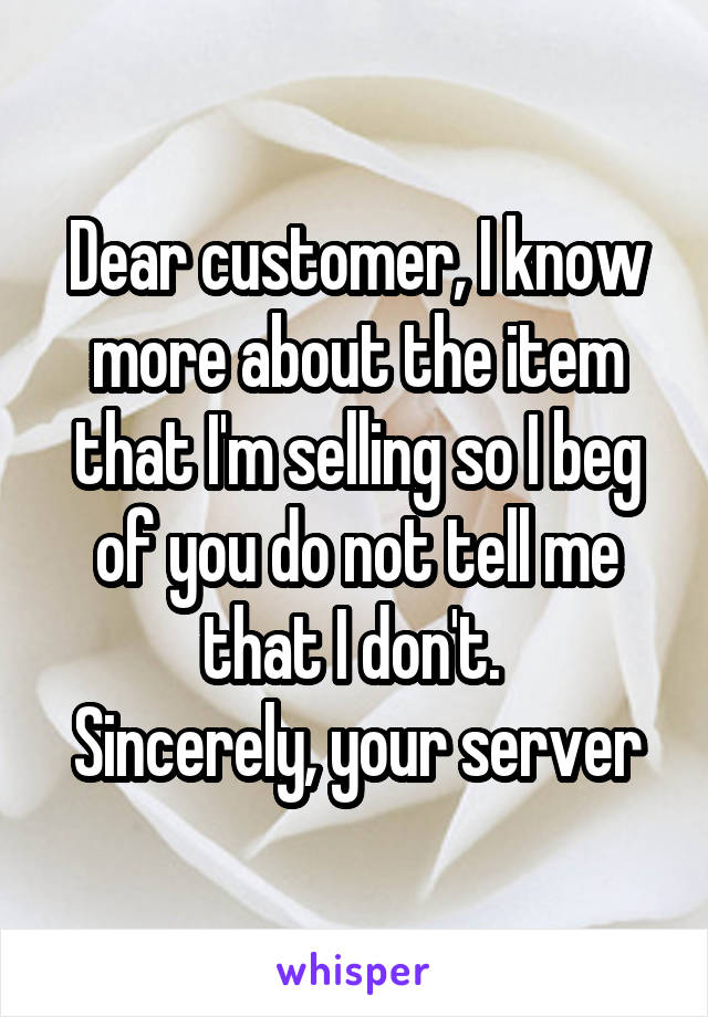 Dear customer, I know more about the item that I'm selling so I beg of you do not tell me that I don't. 
Sincerely, your server