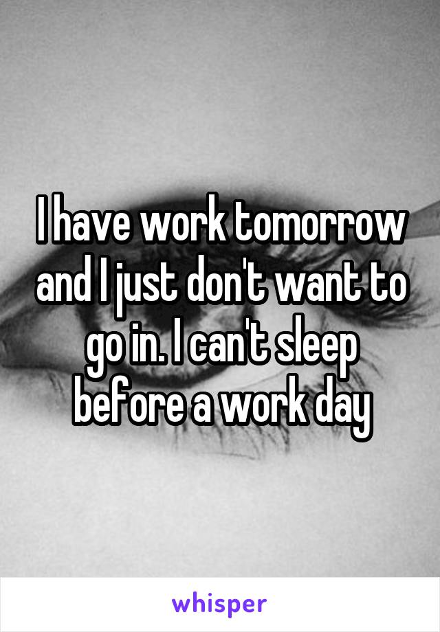 I have work tomorrow and I just don't want to go in. I can't sleep before a work day