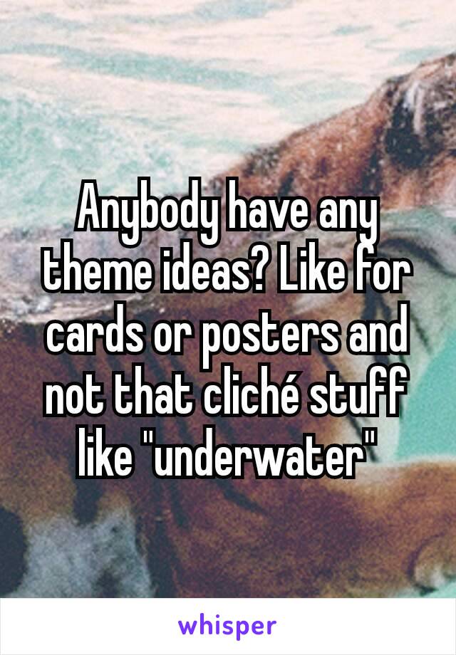 Anybody have any theme ideas? Like for cards or posters and not that cliché stuff like "underwater"