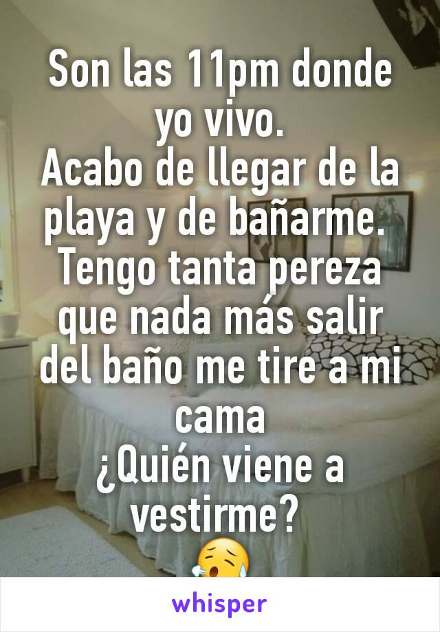 Son las 11pm donde yo vivo.
Acabo de llegar de la playa y de bañarme. 
Tengo tanta pereza que nada más salir del baño me tire a mi cama
¿Quién viene a vestirme? 
😥