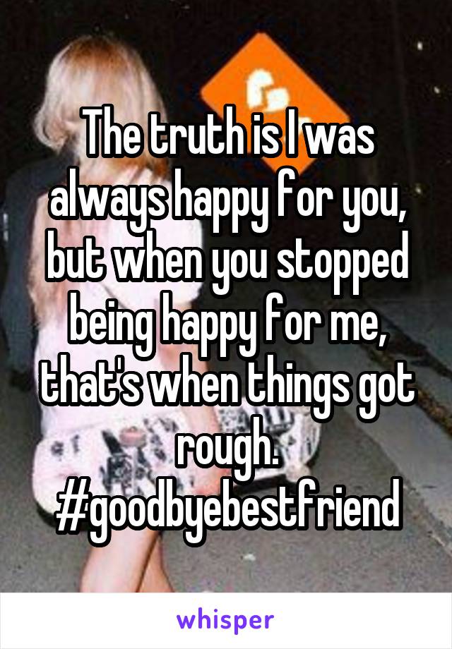 The truth is I was always happy for you, but when you stopped being happy for me, that's when things got rough. #goodbyebestfriend