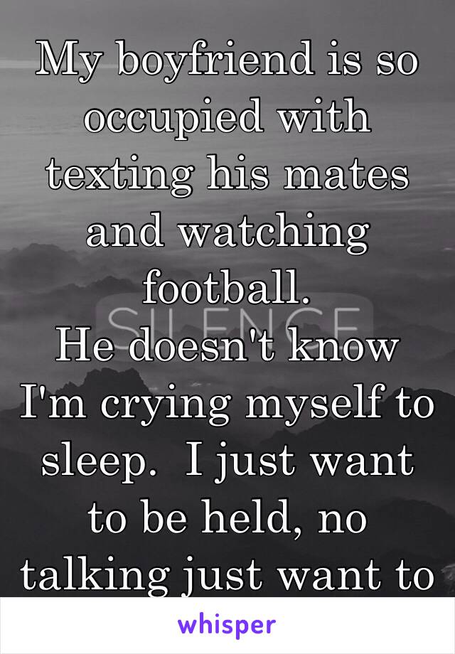 My boyfriend is so occupied with texting his mates and watching football.
He doesn't know I'm crying myself to sleep.  I just want to be held, no talking just want to be held. 😭